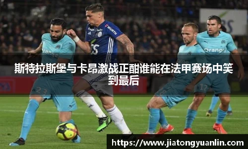 斯特拉斯堡与卡昂激战正酣谁能在法甲赛场中笑到最后