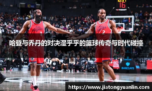 哈登与乔丹的对决湿乎乎的篮球传奇与时代碰撞