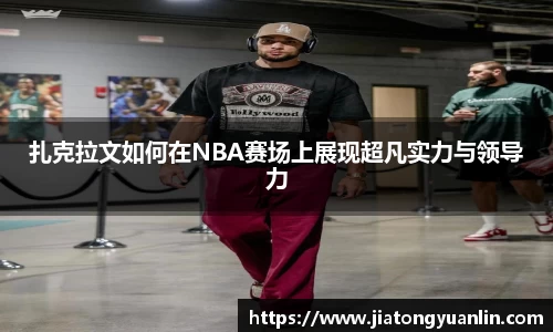 扎克拉文如何在NBA赛场上展现超凡实力与领导力