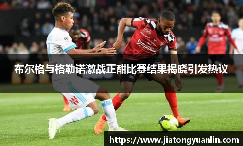 布尔格与格勒诺激战正酣比赛结果揭晓引发热议