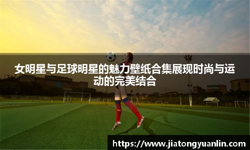 女明星与足球明星的魅力壁纸合集展现时尚与运动的完美结合