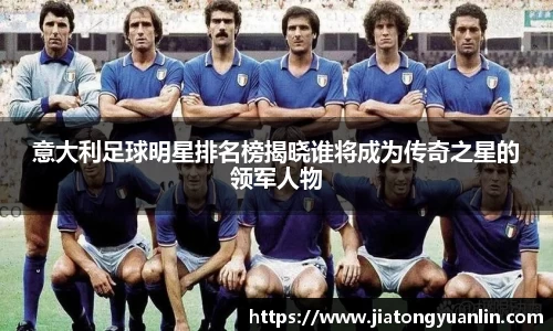 意大利足球明星排名榜揭晓谁将成为传奇之星的领军人物