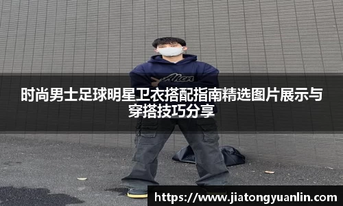 时尚男士足球明星卫衣搭配指南精选图片展示与穿搭技巧分享