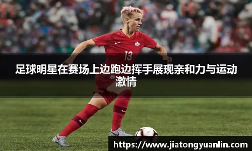 足球明星在赛场上边跑边挥手展现亲和力与运动激情