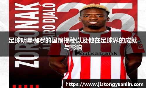 足球明星伽罗的国籍揭秘以及他在足球界的成就与影响