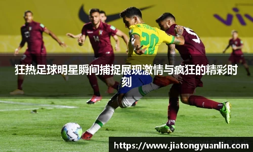 狂热足球明星瞬间捕捉展现激情与疯狂的精彩时刻