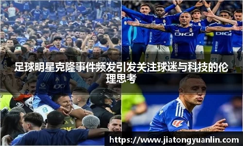 足球明星克隆事件频发引发关注球迷与科技的伦理思考