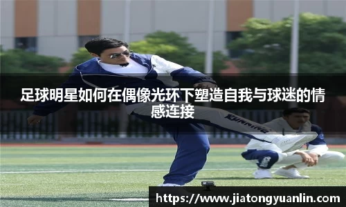 足球明星如何在偶像光环下塑造自我与球迷的情感连接