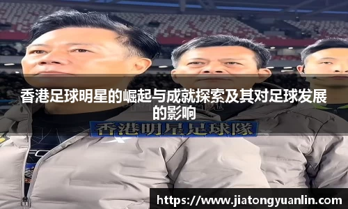 香港足球明星的崛起与成就探索及其对足球发展的影响